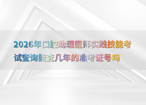 2026年口腔助理醫(yī)師實(shí)踐技能考試準(zhǔn)考證號查詢年限詳解